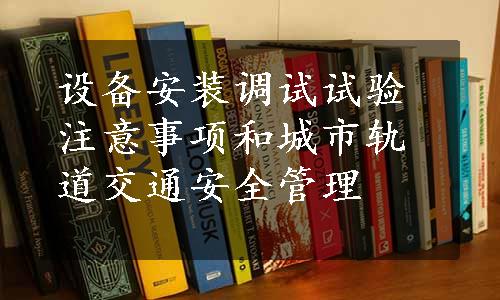 设备安装调试试验注意事项和城市轨道交通安全管理