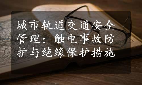 城市轨道交通安全管理：触电事故防护与绝缘保护措施