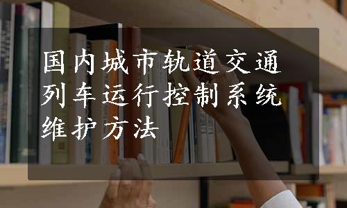 国内城市轨道交通列车运行控制系统维护方法