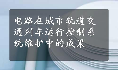 电路在城市轨道交通列车运行控制系统维护中的成果