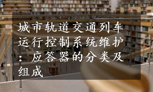 城市轨道交通列车运行控制系统维护：应答器的分类及组成