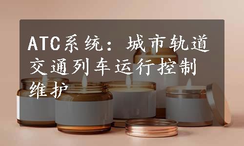 ATC系统：城市轨道交通列车运行控制维护