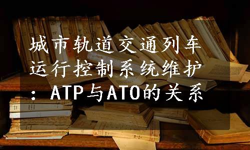 城市轨道交通列车运行控制系统维护：ATP与ATO的关系