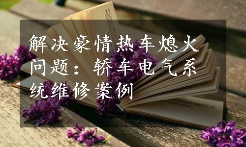 解决豪情热车熄火问题：轿车电气系统维修案例