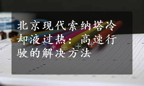 北京现代索纳塔冷却液过热：高速行驶的解决方法