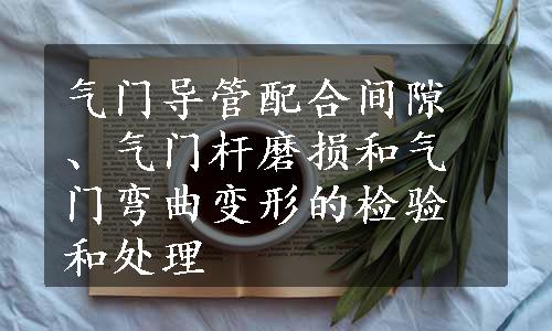 气门导管配合间隙、气门杆磨损和气门弯曲变形的检验和处理