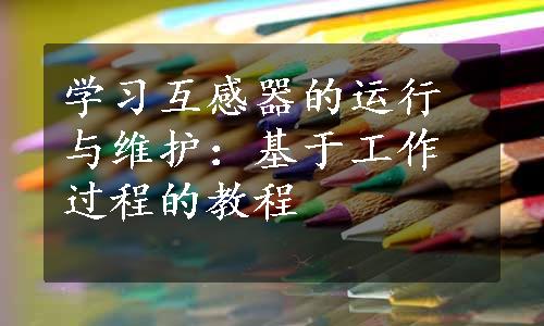 学习互感器的运行与维护：基于工作过程的教程