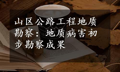 山区公路工程地质勘察：地质病害初步勘察成果