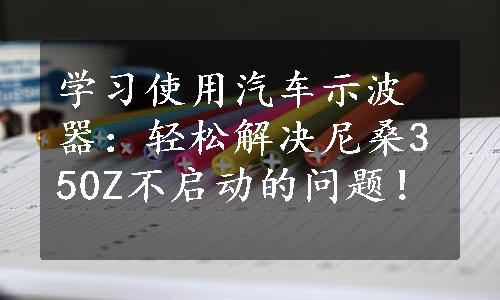 学习使用汽车示波器：轻松解决尼桑350Z不启动的问题！