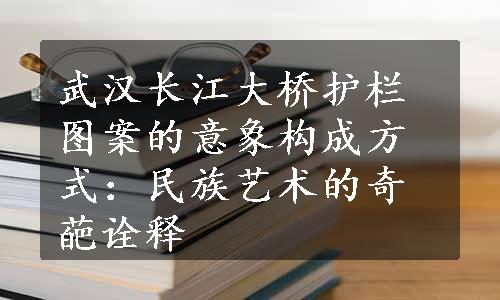 武汉长江大桥护栏图案的意象构成方式：民族艺术的奇葩诠释