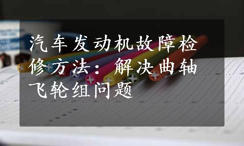 汽车发动机故障检修方法：解决曲轴飞轮组问题