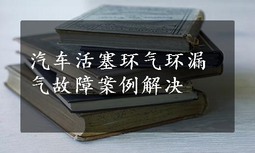 汽车活塞环气环漏气故障案例解决