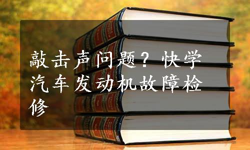 敲击声问题？快学汽车发动机故障检修