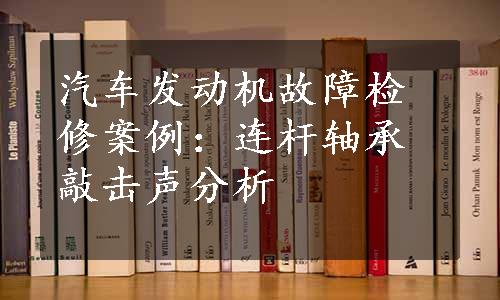 汽车发动机故障检修案例：连杆轴承敲击声分析