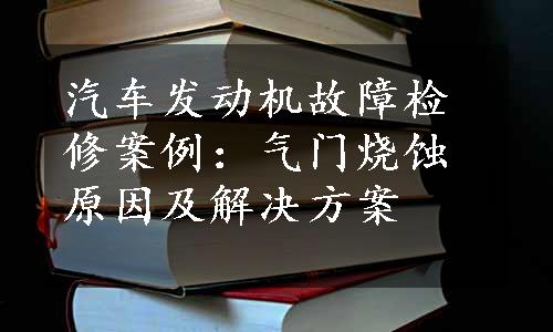 汽车发动机故障检修案例：气门烧蚀原因及解决方案