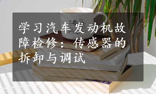 学习汽车发动机故障检修：传感器的拆卸与调试