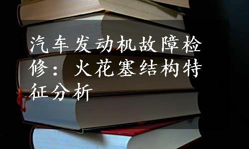 汽车发动机故障检修：火花塞结构特征分析