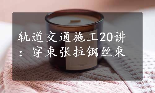 轨道交通施工20讲：穿束张拉钢丝束