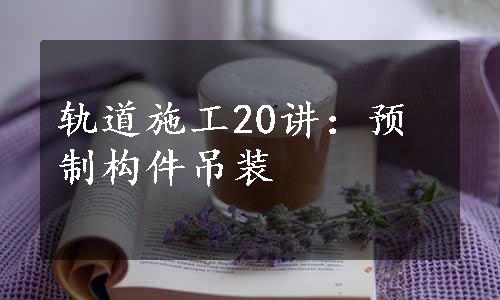 轨道施工20讲：预制构件吊装