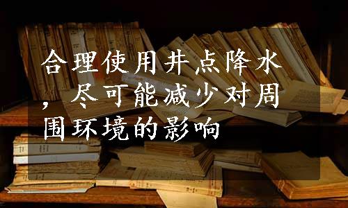 合理使用井点降水，尽可能减少对周围环境的影响