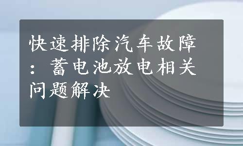 快速排除汽车故障：蓄电池放电相关问题解决