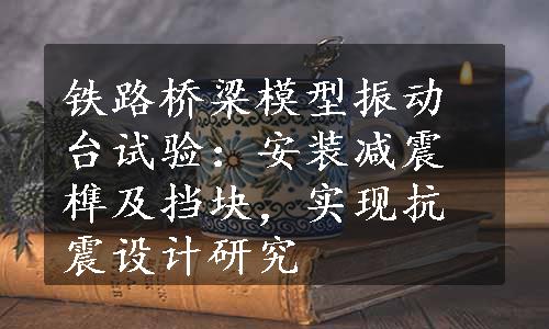 铁路桥梁模型振动台试验：安装减震榫及挡块，实现抗震设计研究