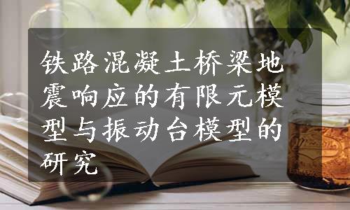 铁路混凝土桥梁地震响应的有限元模型与振动台模型的研究