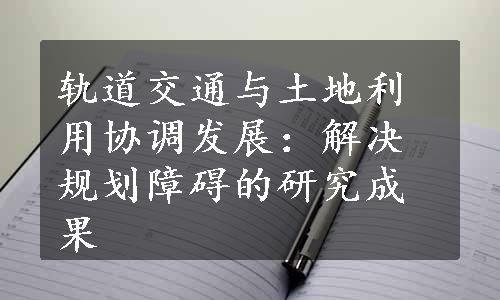 轨道交通与土地利用协调发展：解决规划障碍的研究成果