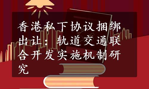 香港私下协议捆绑出让：轨道交通联合开发实施机制研究