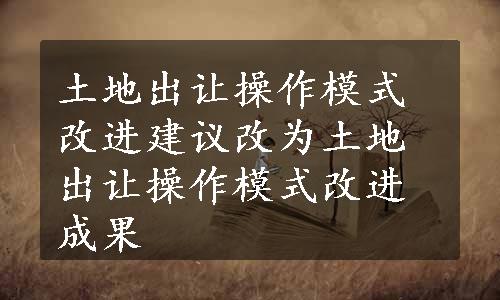 土地出让操作模式改进建议改为土地出让操作模式改进成果