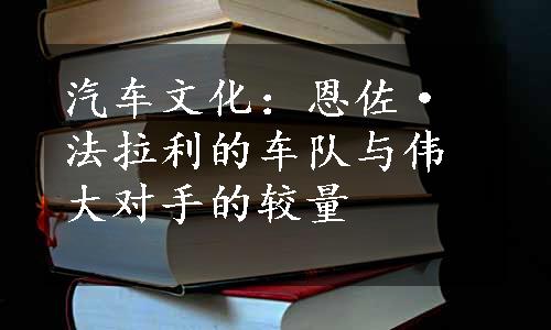 汽车文化：恩佐·法拉利的车队与伟大对手的较量