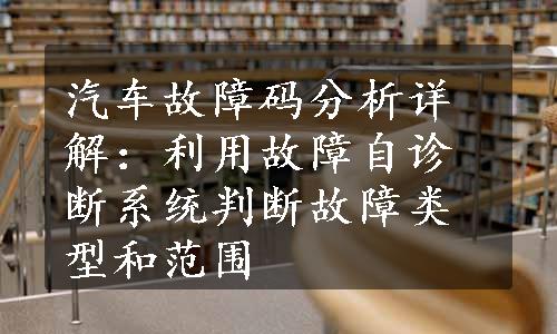 汽车故障码分析详解：利用故障自诊断系统判断故障类型和范围