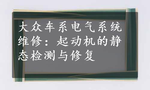 大众车系电气系统维修：起动机的静态检测与修复