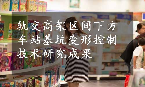 轨交高架区间下方车站基坑变形控制技术研究成果