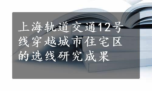 上海轨道交通12号线穿越城市住宅区的选线研究成果