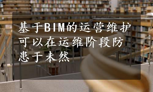 基于BIM的运营维护可以在运维阶段防患于未然