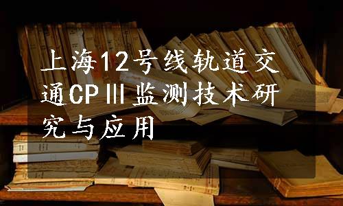 上海12号线轨道交通CPⅢ监测技术研究与应用