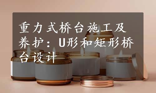 重力式桥台施工及养护：U形和矩形桥台设计