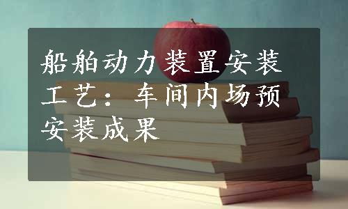 船舶动力装置安装工艺：车间内场预安装成果