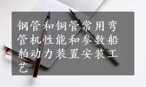 钢管和铜管常用弯管机性能和参数船舶动力装置安装工艺