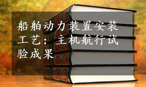 船舶动力装置安装工艺：主机航行试验成果