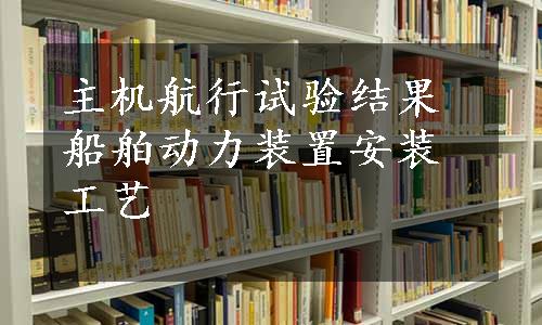 主机航行试验结果船舶动力装置安装工艺