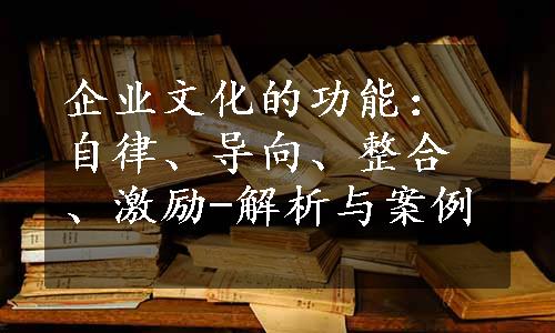 企业文化的功能：自律、导向、整合、激励-解析与案例