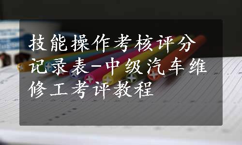 技能操作考核评分记录表-中级汽车维修工考评教程