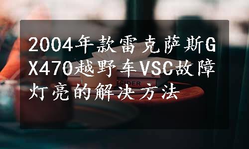 2004年款雷克萨斯GX470越野车VSC故障灯亮的解决方法