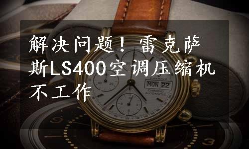 解决问题！雷克萨斯LS400空调压缩机不工作