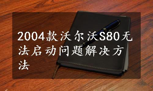 2004款沃尔沃S80无法启动问题解决方法