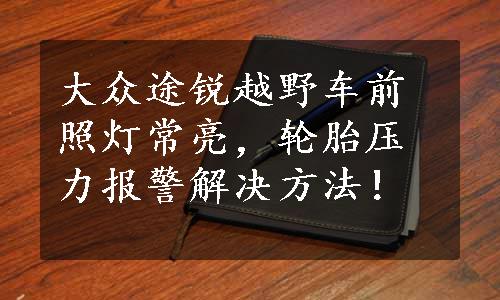 大众途锐越野车前照灯常亮，轮胎压力报警解决方法！