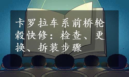 卡罗拉车系前桥轮毂快修：检查、更换、拆装步骤