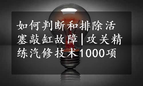 如何判断和排除活塞敲缸故障|攻关精练汽修技术1000项